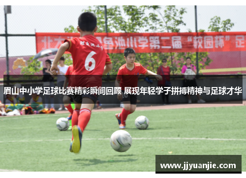 眉山中小学足球比赛精彩瞬间回顾 展现年轻学子拼搏精神与足球才华
